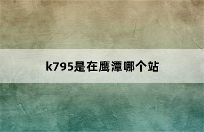 k795是在鹰潭哪个站