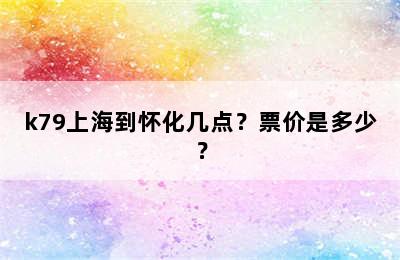 k79上海到怀化几点？票价是多少？