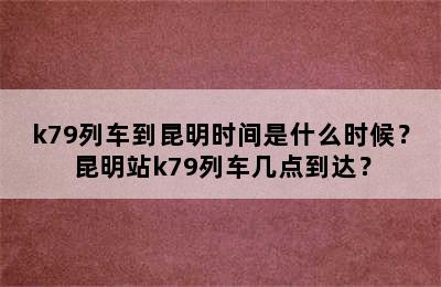 k79列车到昆明时间是什么时候？昆明站k79列车几点到达？