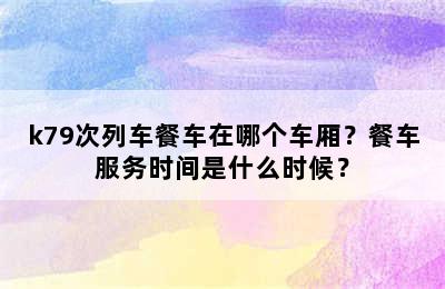 k79次列车餐车在哪个车厢？餐车服务时间是什么时候？