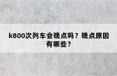 k800次列车会晚点吗？晚点原因有哪些？