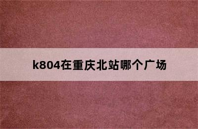 k804在重庆北站哪个广场