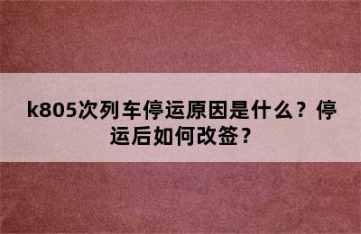 k805次列车停运原因是什么？停运后如何改签？