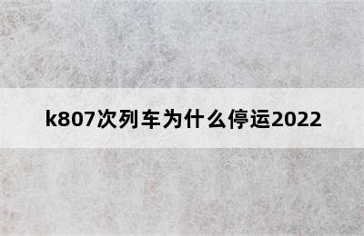 k807次列车为什么停运2022