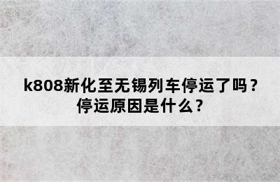 k808新化至无锡列车停运了吗？停运原因是什么？