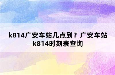 k814广安车站几点到？广安车站k814时刻表查询