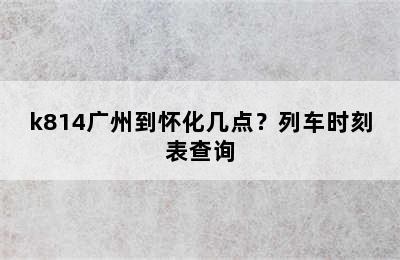 k814广州到怀化几点？列车时刻表查询