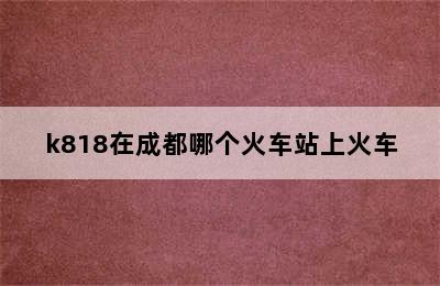 k818在成都哪个火车站上火车