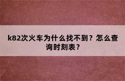 k82次火车为什么找不到？怎么查询时刻表？