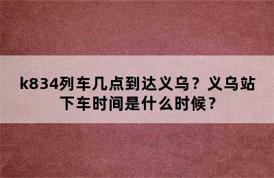 k834列车几点到达义乌？义乌站下车时间是什么时候？