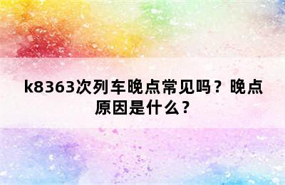 k8363次列车晚点常见吗？晚点原因是什么？