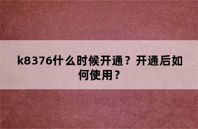 k8376什么时候开通？开通后如何使用？
