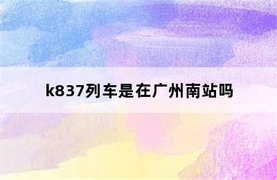 k837列车是在广州南站吗