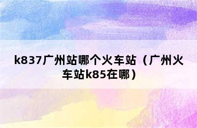 k837广州站哪个火车站（广州火车站k85在哪）