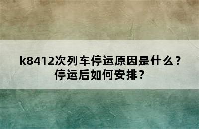 k8412次列车停运原因是什么？停运后如何安排？