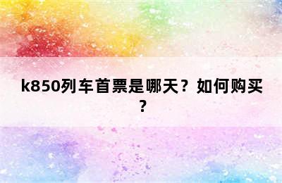 k850列车首票是哪天？如何购买？