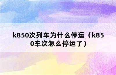 k850次列车为什么停运（k850车次怎么停运了）