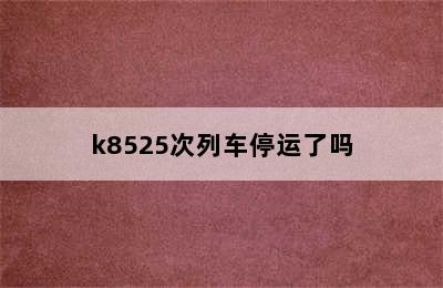 k8525次列车停运了吗