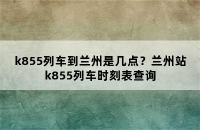 k855列车到兰州是几点？兰州站k855列车时刻表查询