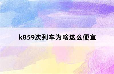 k859次列车为啥这么便宜