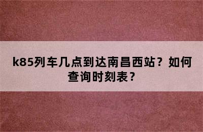 k85列车几点到达南昌西站？如何查询时刻表？