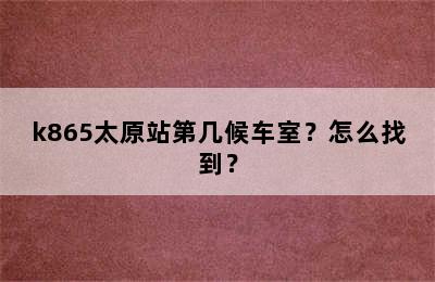 k865太原站第几候车室？怎么找到？