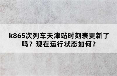 k865次列车天津站时刻表更新了吗？现在运行状态如何？