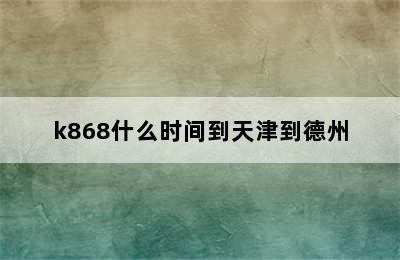 k868什么时间到天津到德州