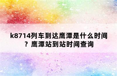 k8714列车到达鹰潭是什么时间？鹰潭站到站时间查询
