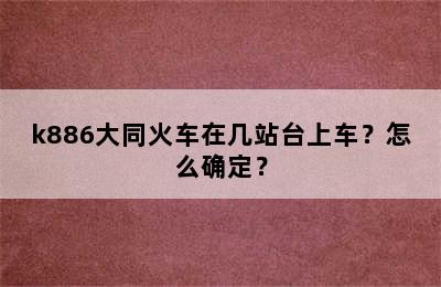 k886大同火车在几站台上车？怎么确定？
