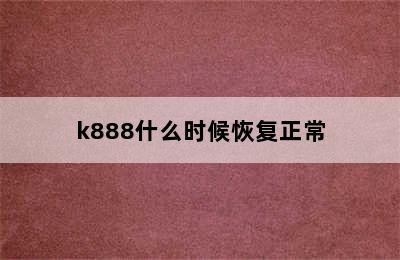 k888什么时候恢复正常