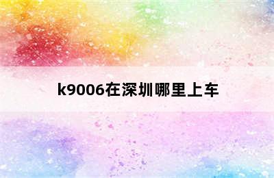 k9006在深圳哪里上车
