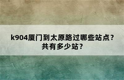 k904厦门到太原路过哪些站点？共有多少站？