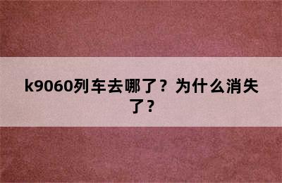 k9060列车去哪了？为什么消失了？