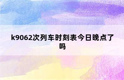 k9062次列车时刻表今日晚点了吗