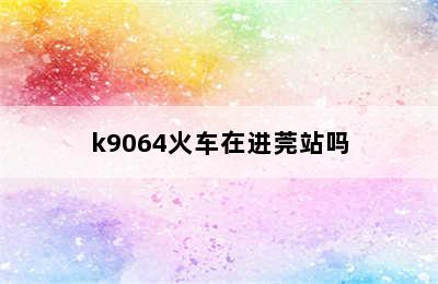 k9064火车在进莞站吗