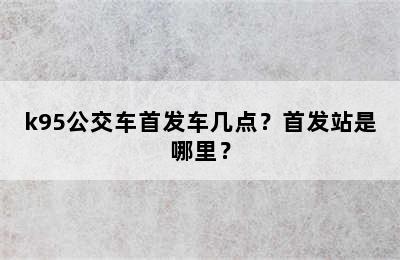 k95公交车首发车几点？首发站是哪里？