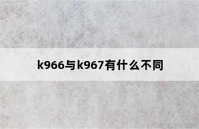 k966与k967有什么不同