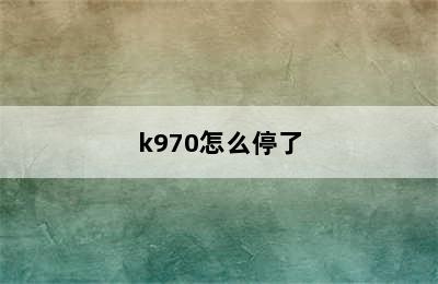 k970怎么停了