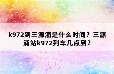 k972到三源浦是什么时间？三源浦站k972列车几点到？