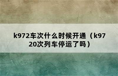 k972车次什么时候开通（k9720次列车停运了吗）