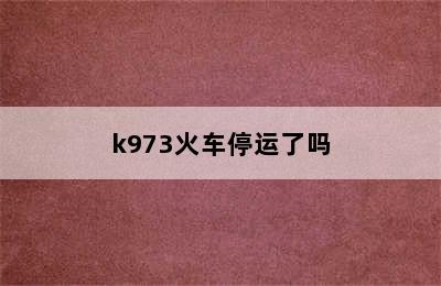 k973火车停运了吗