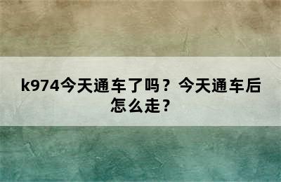 k974今天通车了吗？今天通车后怎么走？