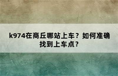 k974在商丘哪站上车？如何准确找到上车点？
