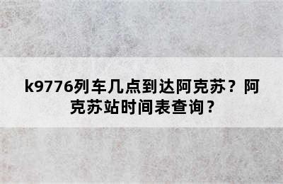 k9776列车几点到达阿克苏？阿克苏站时间表查询？