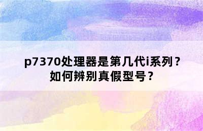 p7370处理器是第几代i系列？如何辨别真假型号？