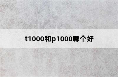 t1000和p1000哪个好