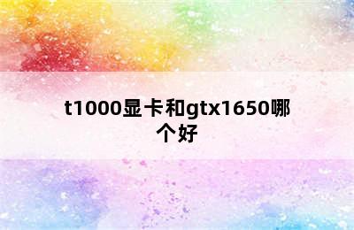 t1000显卡和gtx1650哪个好