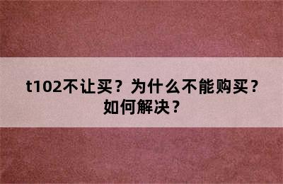t102不让买？为什么不能购买？如何解决？