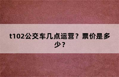 t102公交车几点运营？票价是多少？